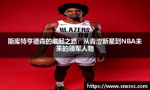 斯库特亨德森的崛起之路：从青涩新星到NBA未来的领军人物
