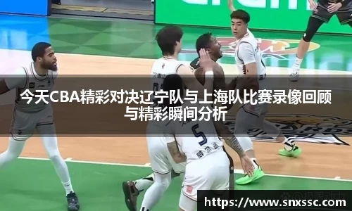 今天CBA精彩对决辽宁队与上海队比赛录像回顾与精彩瞬间分析
