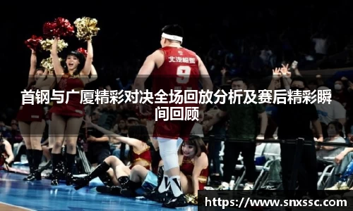 首钢与广厦精彩对决全场回放分析及赛后精彩瞬间回顾