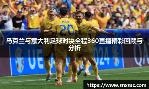 乌克兰与意大利足球对决全程360直播精彩回顾与分析