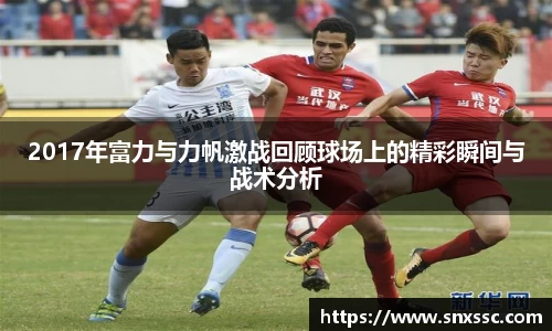 2017年富力与力帆激战回顾球场上的精彩瞬间与战术分析
