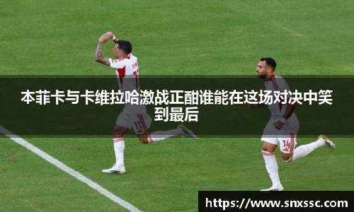本菲卡与卡维拉哈激战正酣谁能在这场对决中笑到最后