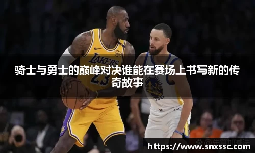 骑士与勇士的巅峰对决谁能在赛场上书写新的传奇故事