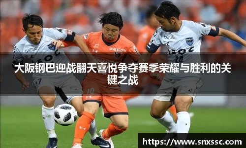 大阪钢巴迎战翻天喜悦争夺赛季荣耀与胜利的关键之战