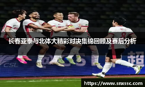 长春亚泰与北体大精彩对决集锦回顾及赛后分析