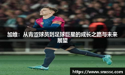加维：从青涩球员到足球巨星的成长之路与未来展望