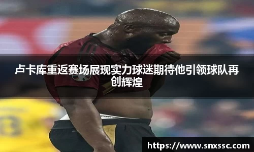 卢卡库重返赛场展现实力球迷期待他引领球队再创辉煌