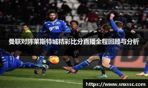 曼联对阵莱斯特城精彩比分直播全程回顾与分析