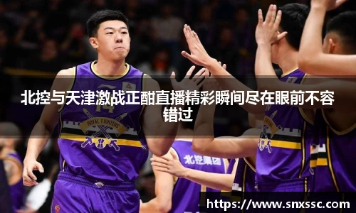 北控与天津激战正酣直播精彩瞬间尽在眼前不容错过