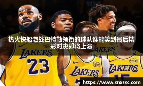 热火快船激战巴特勒领衔的球队谁能笑到最后精彩对决即将上演