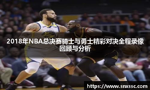 2018年NBA总决赛骑士与勇士精彩对决全程录像回顾与分析