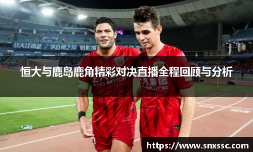 恒大与鹿岛鹿角精彩对决直播全程回顾与分析