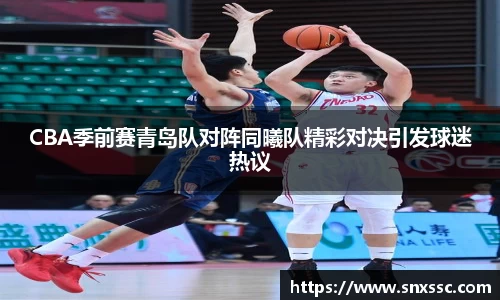 CBA季前赛青岛队对阵同曦队精彩对决引发球迷热议
